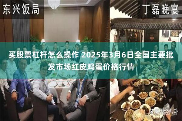 买股票杠杆怎么操作 2025年3月6日全国主要批发市场红皮鸡蛋价格行情