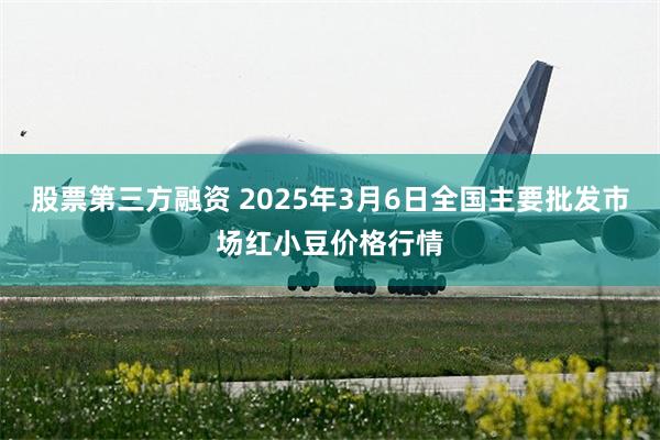 股票第三方融资 2025年3月6日全国主要批发市场红小豆价格行情