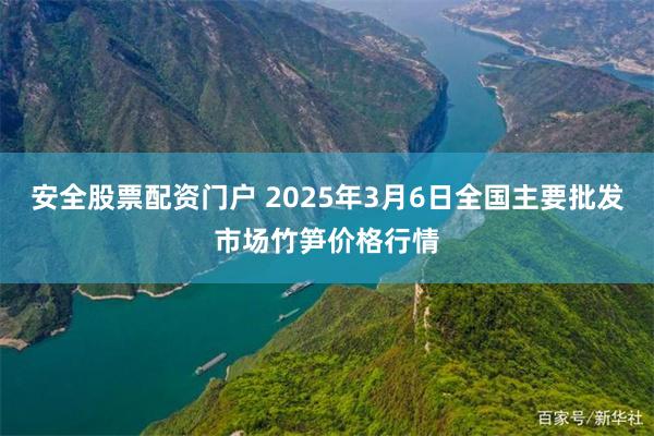 安全股票配资门户 2025年3月6日全国主要批发市场竹笋价格行情