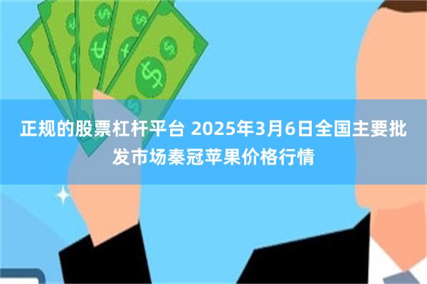 正规的股票杠杆平台 2025年3月6日全国主要批发市场秦冠苹果价格行情