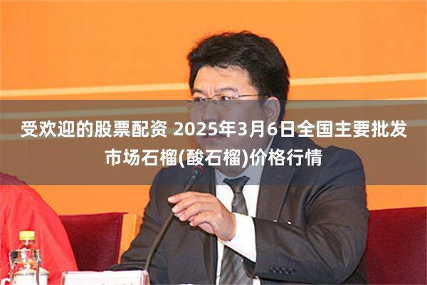 受欢迎的股票配资 2025年3月6日全国主要批发市场石榴(酸石榴)价格行情
