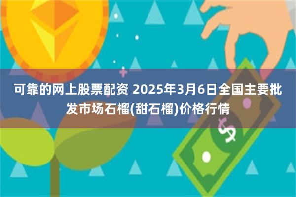 可靠的网上股票配资 2025年3月6日全国主要批发市场石榴(甜石榴)价格行情
