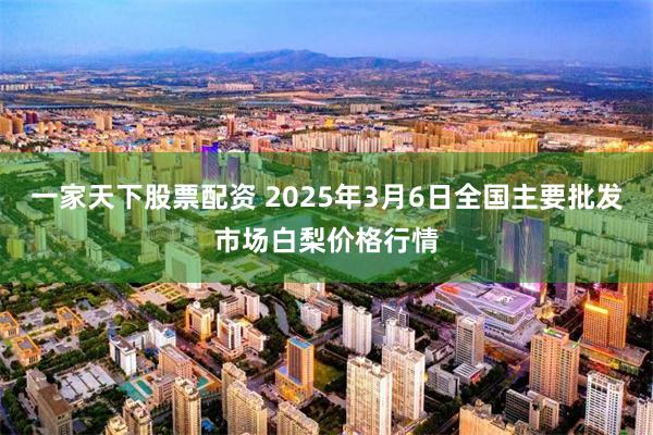 一家天下股票配资 2025年3月6日全国主要批发市场白梨价格行情