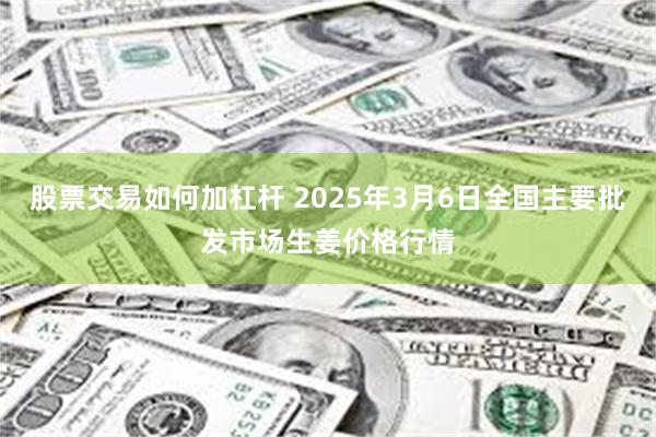 股票交易如何加杠杆 2025年3月6日全国主要批发市场生姜价格行情