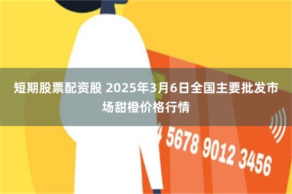 短期股票配资股 2025年3月6日全国主要批发市场甜橙价格行情