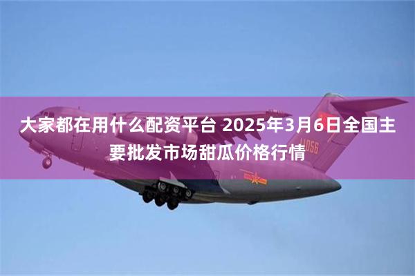 大家都在用什么配资平台 2025年3月6日全国主要批发市场甜瓜价格行情