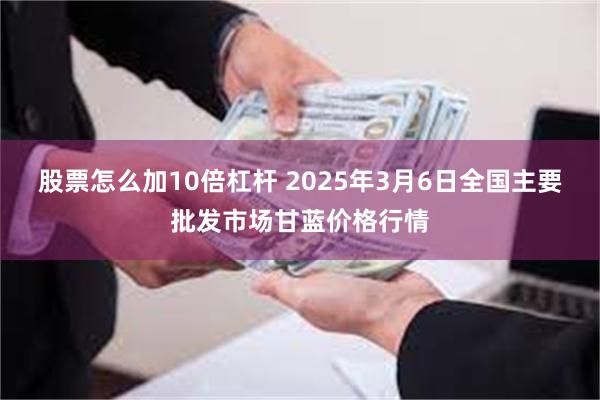 股票怎么加10倍杠杆 2025年3月6日全国主要批发市场甘蓝价格行情