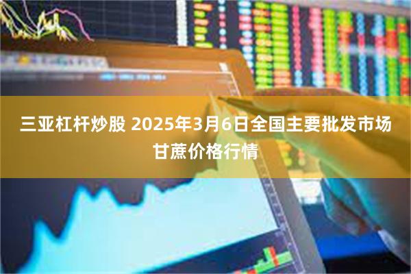 三亚杠杆炒股 2025年3月6日全国主要批发市场甘蔗价格行情