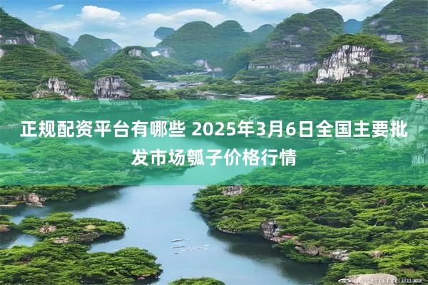正规配资平台有哪些 2025年3月6日全国主要批发市场瓠子价格行情