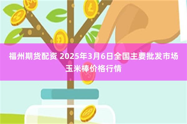 福州期货配资 2025年3月6日全国主要批发市场玉米棒价格行情