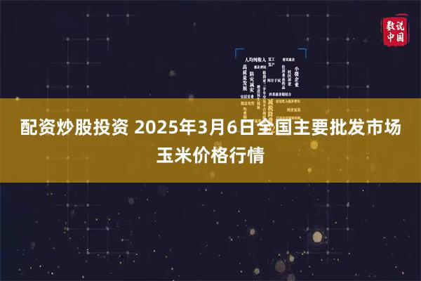 配资炒股投资 2025年3月6日全国主要批发市场玉米价格行情