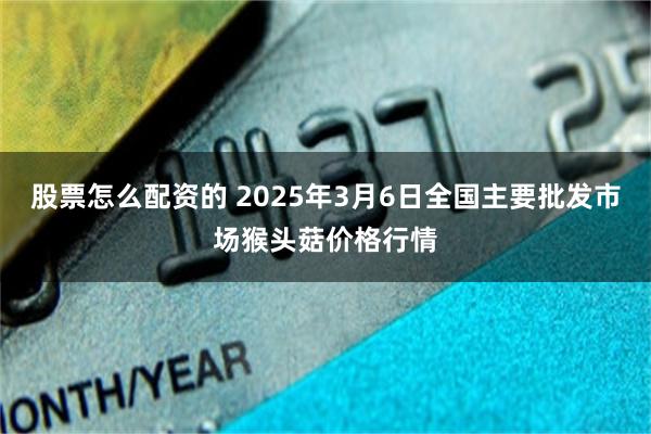 股票怎么配资的 2025年3月6日全国主要批发市场猴头菇价格行情