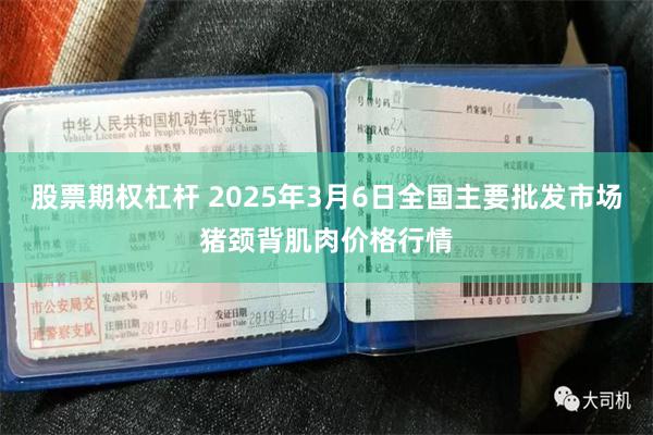 股票期权杠杆 2025年3月6日全国主要批发市场猪颈背肌肉价格行情