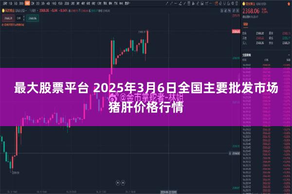 最大股票平台 2025年3月6日全国主要批发市场猪肝价格行情