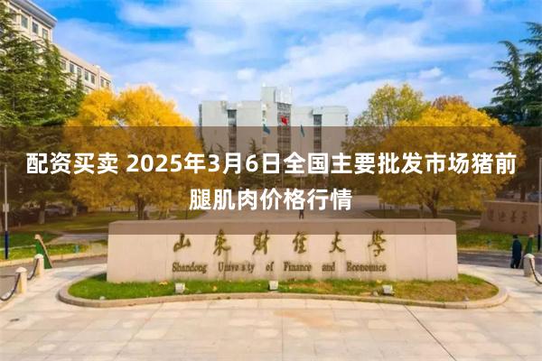 配资买卖 2025年3月6日全国主要批发市场猪前腿肌肉价格行情