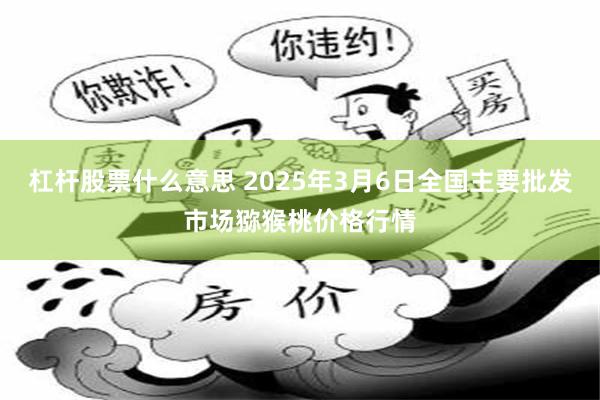 杠杆股票什么意思 2025年3月6日全国主要批发市场猕猴桃价格行情