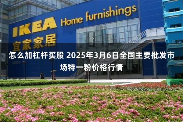 怎么加杠杆买股 2025年3月6日全国主要批发市场特一粉价格行情
