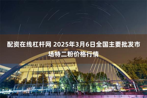 配资在线杠杆网 2025年3月6日全国主要批发市场特二粉价格行情
