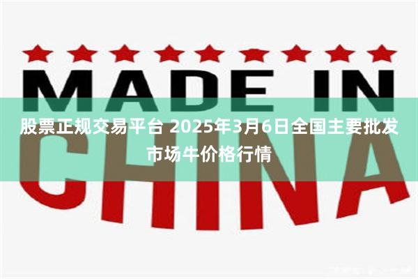 股票正规交易平台 2025年3月6日全国主要批发市场牛价格行情