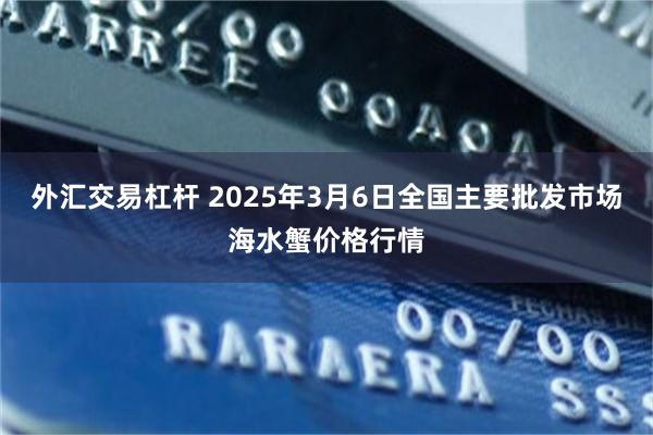 外汇交易杠杆 2025年3月6日全国主要批发市场海水蟹价格行情