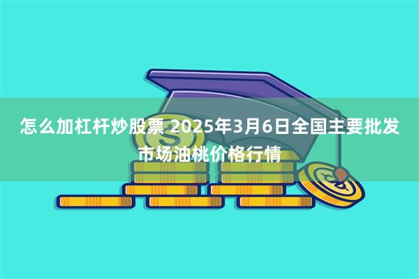 怎么加杠杆炒股票 2025年3月6日全国主要批发市场油桃价格行情