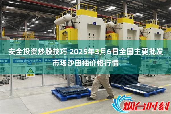 安全投资炒股技巧 2025年3月6日全国主要批发市场沙田柚价格行情