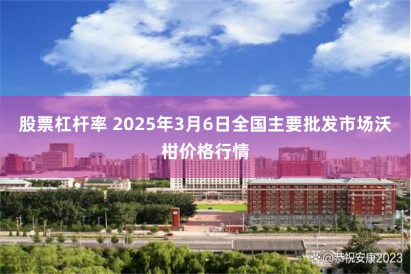 股票杠杆率 2025年3月6日全国主要批发市场沃柑价格行情