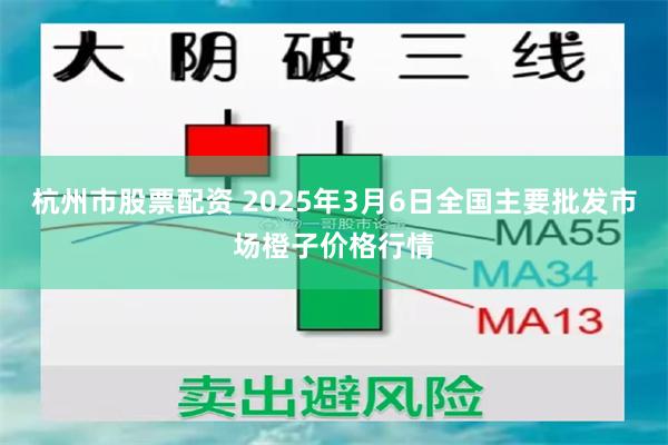 杭州市股票配资 2025年3月6日全国主要批发市场橙子价格行情