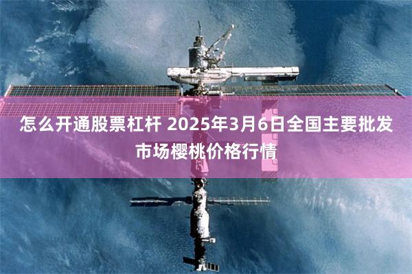 怎么开通股票杠杆 2025年3月6日全国主要批发市场樱桃价格行情
