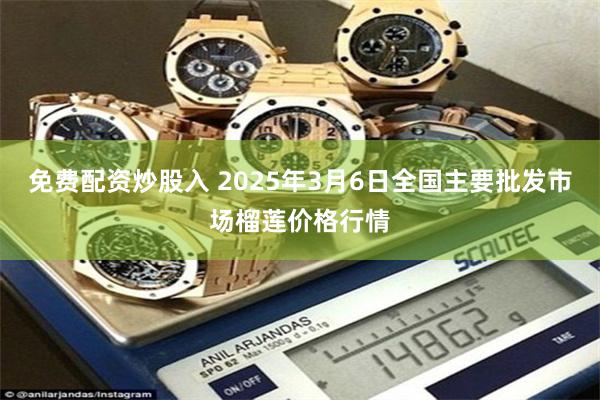 免费配资炒股入 2025年3月6日全国主要批发市场榴莲价格行情