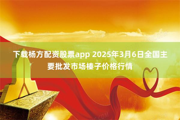 下载杨方配资股票app 2025年3月6日全国主要批发市场榛子价格行情