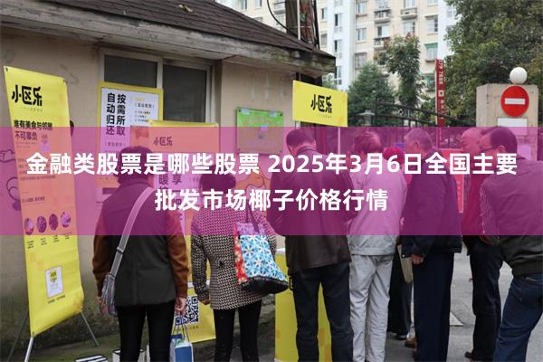 金融类股票是哪些股票 2025年3月6日全国主要批发市场椰子价格行情