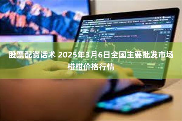 股票配资话术 2025年3月6日全国主要批发市场椪柑价格行情