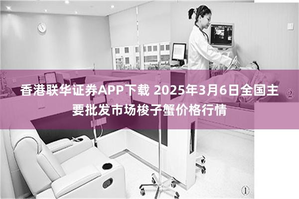 香港联华证券APP下载 2025年3月6日全国主要批发市场梭子蟹价格行情