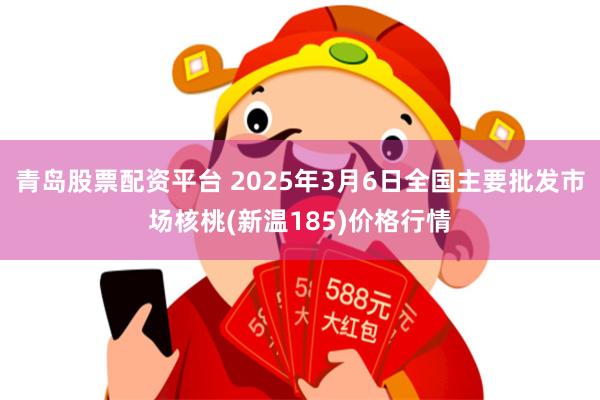 青岛股票配资平台 2025年3月6日全国主要批发市场核桃(新温185)价格行情