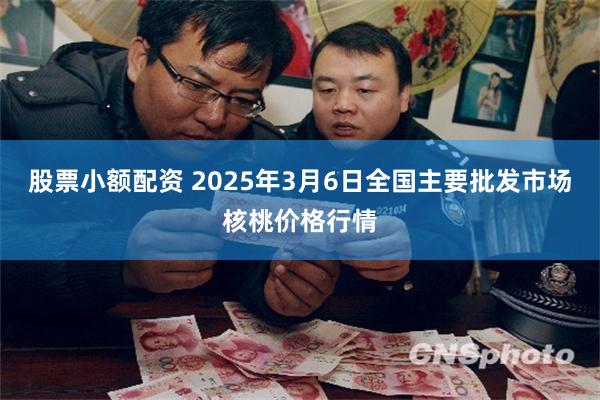 股票小额配资 2025年3月6日全国主要批发市场核桃价格行情