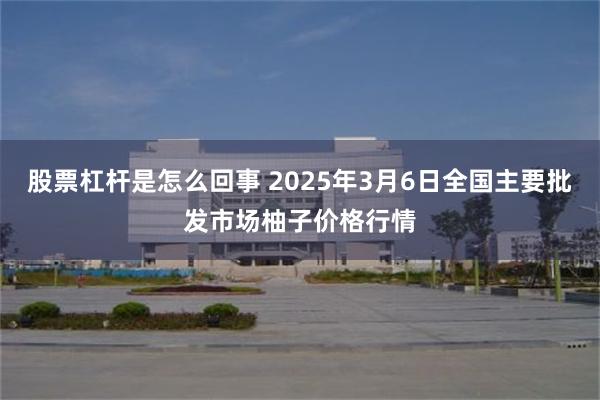 股票杠杆是怎么回事 2025年3月6日全国主要批发市场柚子价格行情