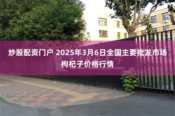 炒股配资门户 2025年3月6日全国主要批发市场枸杞子价格行情