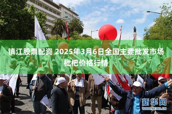镇江股票配资 2025年3月6日全国主要批发市场枇杷价格行情