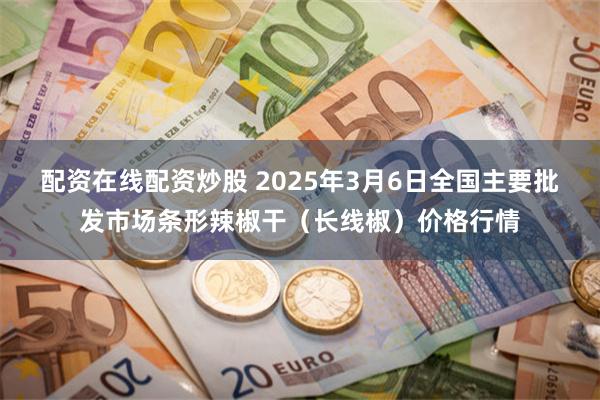 配资在线配资炒股 2025年3月6日全国主要批发市场条形辣椒干（长线椒）价格行情