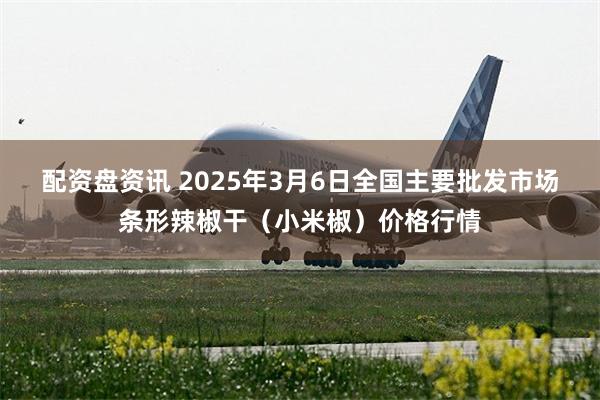 配资盘资讯 2025年3月6日全国主要批发市场条形辣椒干（小米椒）价格行情