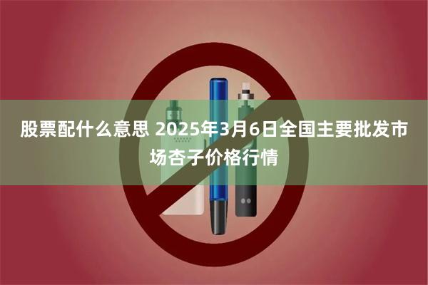 股票配什么意思 2025年3月6日全国主要批发市场杏子价格行情