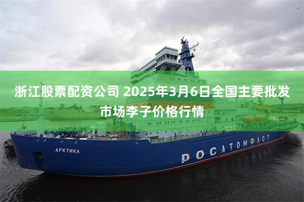 浙江股票配资公司 2025年3月6日全国主要批发市场李子价格行情