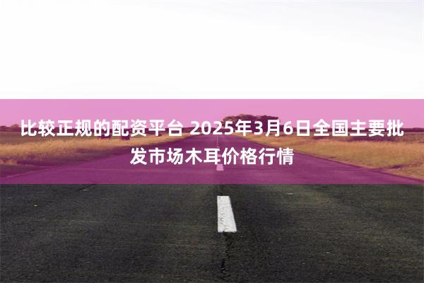 比较正规的配资平台 2025年3月6日全国主要批发市场木耳价格行情