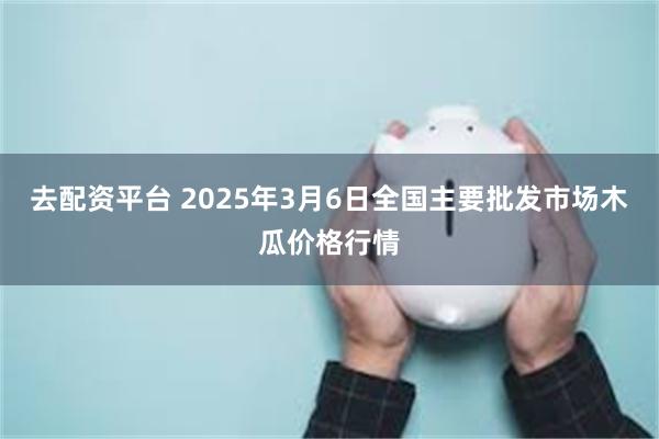 去配资平台 2025年3月6日全国主要批发市场木瓜价格行情