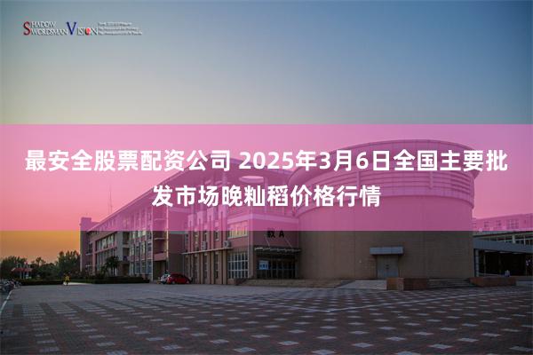 最安全股票配资公司 2025年3月6日全国主要批发市场晚籼稻价格行情