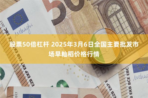 股票50倍杠杆 2025年3月6日全国主要批发市场早籼稻价格行情