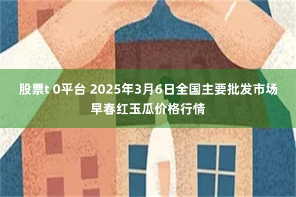 股票t 0平台 2025年3月6日全国主要批发市场早春红玉瓜价格行情