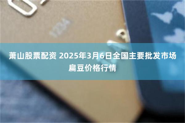 萧山股票配资 2025年3月6日全国主要批发市场扁豆价格行情