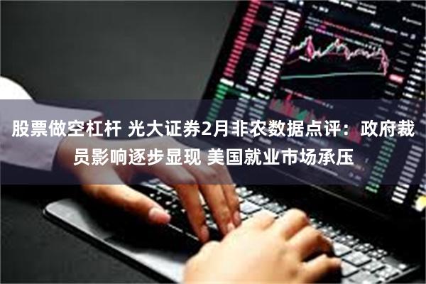 股票做空杠杆 光大证券2月非农数据点评：政府裁员影响逐步显现 美国就业市场承压